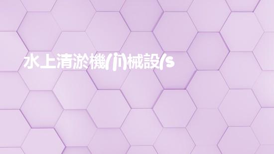 水上清淤機(jī)械設(shè)備包月價格表：解鎖銅仁河道奇跡，暢想水域新未來！